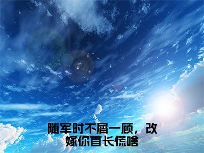 随军时不屑一顾，改嫁你首长慌啥（沈悠然）全文免费阅读_随军时不屑一顾，改嫁你首长慌啥言诺诺，井傅宸小说最新章节列表笔趣阁