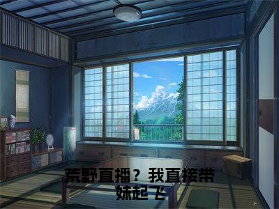 《荒野直播？我直接带妹起飞》秦书洛（大结局小说全集完整版）秦书洛小说_荒野直播？我直接带妹起飞全文阅读笔趣阁