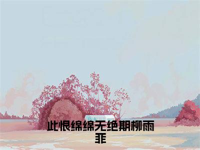 【新书】《此恨绵绵无绝期柳雨菲》全文免费阅读无弹窗大结局-白子墨柳雨菲全文全章节免费阅读