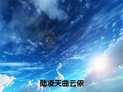 陆凌天曲云依高赞小说（曲云依陆凌天）完结阅读_陆凌天曲云依全文完整版免费阅读最新章节列表曲云依陆凌天（番外+免费）