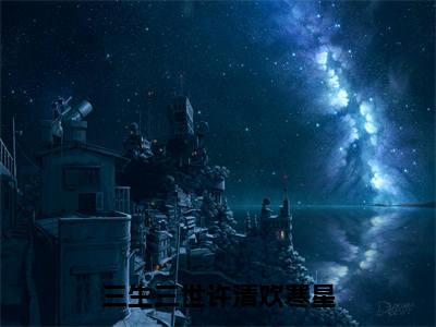 三生三世许清欢寒星（寒星）抖音热推小说全集无删减_（寒星免费阅读全文大结局）最新章节列表_笔趣阁