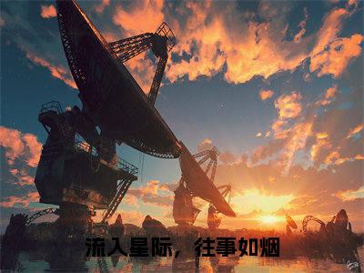 流入星际，往事如烟（孟瑶秦川全章节完整版）免费阅读_（孟瑶秦川）流入星际，往事如烟全文无删减免费阅读