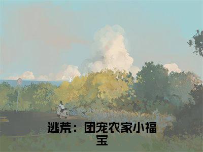 逃荒：团宠农家小福宝小说全文免费阅读无弹窗，（苏欢）小说全文免费阅读