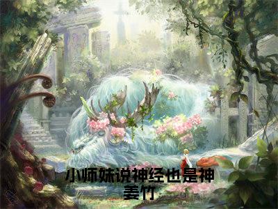 小师妹说神经也是神姜竹（姜竹）小说全文免费阅读无弹窗大结局_（小师妹说神经也是神姜竹全文免费阅读）姜竹最新章节列表