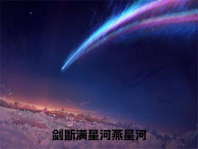 （剑断满星河燕星河）全文免费阅读无弹窗大结局-司南星燕星河全文阅读无弹窗