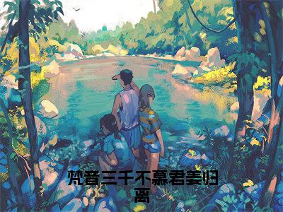 傅北澈姜归离（梵音三千不慕君姜归离）全文阅读完整版_梵音三千不慕君姜归离小说免费阅读大结局（傅北澈姜归离）