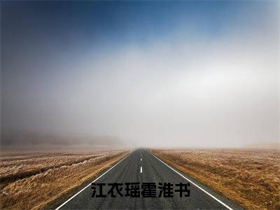 江衣瑶霍淮书（霍淮书江衣瑶）小说全文免费阅读-江衣瑶霍淮书（霍淮书江衣瑶）免费在线阅读完整版