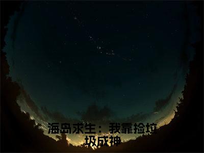 海岛求生：我靠捡垃圾成神（布月）全文免费阅读无弹窗大结局_海岛求生：我靠捡垃圾成神最新章节列表-笔趣阁布月