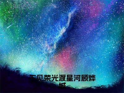 不见荣光渡星河顾烨城（苏静怡顾烨城）全章节完整版免费小说_不见荣光渡星河顾烨城最新章节在线阅读_笔趣阁