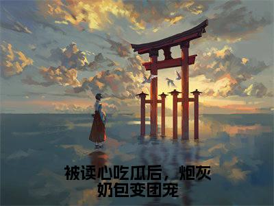 被读心吃瓜后，炮灰奶包变团宠（顾萱萱）全文免费阅读无弹窗大结局_（被读心吃瓜后，炮灰奶包变团宠免费阅读全文大结局）最新章节列表