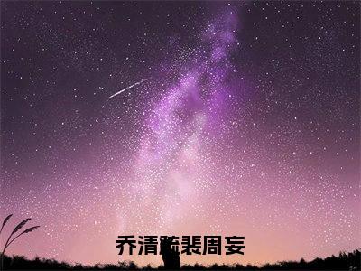 《乔清疏裴周妄》乔清疏裴周妄（热推新书）-抖音热推乔清疏裴周妄无弹窗阅读