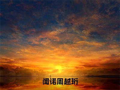 后续+全集闻诺周越珩（完整版）热文小说阅读-闻诺周越珩全文抖音热推