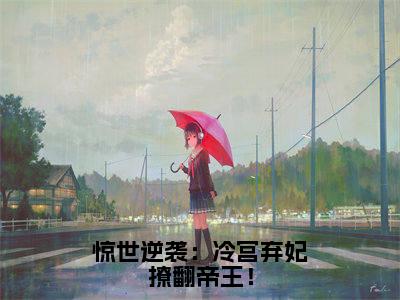 李清欢（惊世逆袭：冷宫弃妃撩翻帝王！）小说全文免费阅读正版无弹窗惊世逆袭：冷宫弃妃撩翻帝王！全文无弹窗阅读