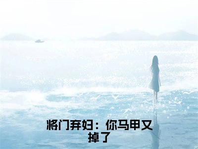 小说（将门弃妇：你马甲又掉了）容桢云薇全文阅读-精彩美文将门弃妇：你马甲又掉了免费阅读