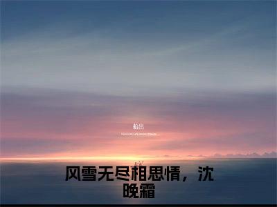 风雪无尽相思情，沈晚霜全集免费阅读无弹窗_周时笙完结小说榜单阅读（周时笙小说）