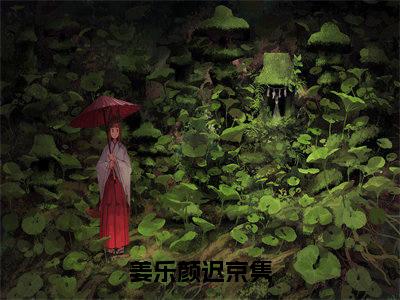 姜乐颜迟京隽（姜乐颜迟京隽）全文免费阅读_（姜乐颜迟京隽）免费阅读无弹窗最新章节列表