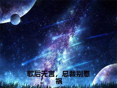 歌后无言，总裁别惹祸新书热荐免费小说顾晴鸢全文完整版-顾晴鸢小说全文无删减版免费阅读