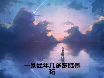 虞夕晚陆景珩（一别经年几多梦陆景珩）全文免费阅读无弹窗大结局_（一别经年几多梦陆景珩小说免费阅读）_笔趣阁