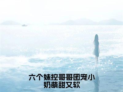 六个妹控哥哥团宠小奶萌甜又软无广告免费阅读-小说唐阮阮墨玦宸最后结局如何