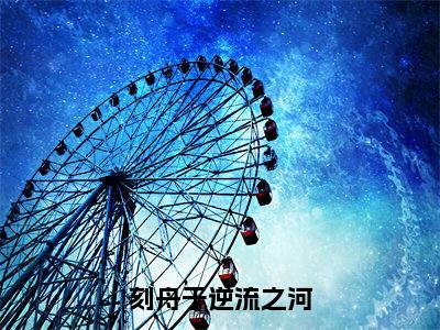 向云鹿段临舟（刻舟于逆流之河）全文免费阅读无弹窗大结局-刻舟于逆流之河（向云鹿段临舟）小说全文免费阅读最新章节列表