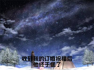 沈明月（收到我的订婚祝福后他终于慌了）全文免费阅读无弹窗大结局收到我的订婚祝福后他终于慌了（沈明月）