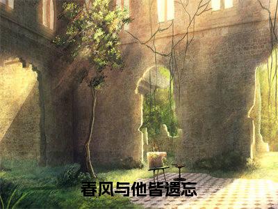 春风与他皆遗忘全文（顾宴丞夏清舒免费小说-完整版-春风与他皆遗忘在线赏析）最新章节已更新版