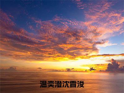 温奕澄沈霄浚（温奕澄沈霄浚全章节完整版）免费阅读_（温奕澄沈霄浚）温奕澄沈霄浚全文无删减免费阅读