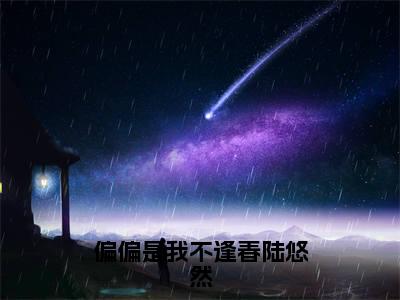 偏偏是我不逢春陆悠然（大结局小说全集完整版）江靖宇陆悠然小说_偏偏是我不逢春陆悠然全文阅读笔趣阁（后续）+（全文）