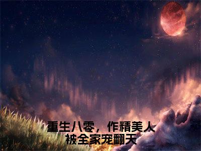 重生八零，作精美人被全家宠翻天（温星月霍庭宵小说）全文免费阅读无弹窗大结局_（温星月霍庭宵小说）重生八零，作精美人被全家宠翻天最新章节列表