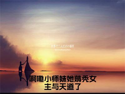 云卿月结局+番外（啊嘞小师妹她薅秃女主与天道了）全文免费阅读全集完整版_云卿月结局+番外最新章节无弹窗（啊嘞小师妹她薅秃女主与天道了）