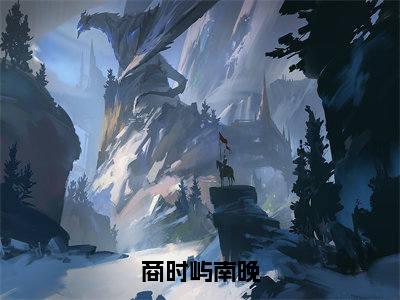 商时屿南晚：全文+后续（南晚商时屿）终章阅读全文无删减_商时屿南晚：全文+后续全文免费阅读无弹窗大结局（南晚商时屿）