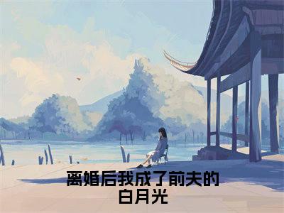 离婚后我成了前夫的白月光：结局+番外全文免费阅读无弹窗大结局_（离婚后我成了前夫的白月光）离婚后我成了前夫的白月光：结局+番外最新章节列表_笔趣阁（离婚后我成了前夫的白月光）